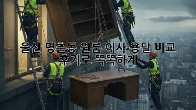 울산 명촌동 원룸 이사? 용달 비교 후기로 똑똑하게!