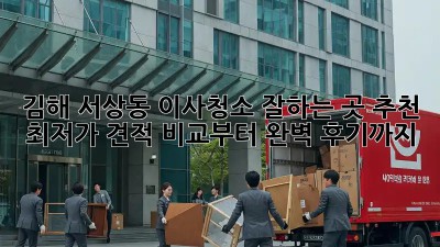 김해 서상동 이사청소 잘하는 곳 추천! ✨ 최저가 견적 비교부터 완벽 후기까지!